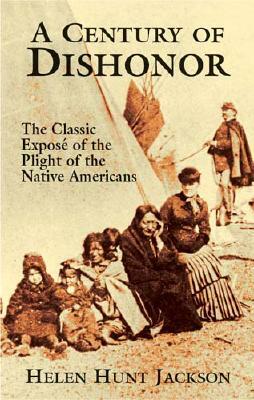 A Century of Dishonor: The Classic Exposé of the Plight of the Native Americans by Helen Hunt Jackson