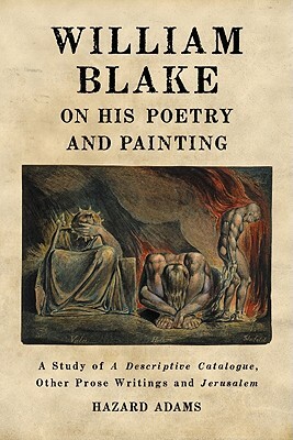 William Blake on His Poetry and Painting: A Study of a Descriptive Catalogue, Other Prose Writings and Jerusalem by Hazard Adams