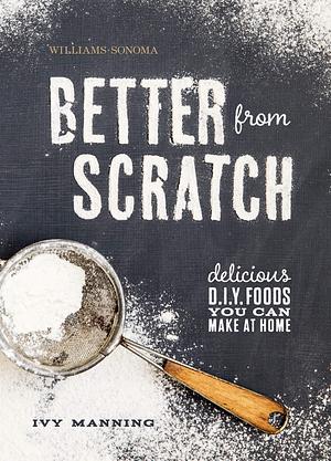 Better from Scratch: Delicious D.I.Y. Foods You Can Make at Home by Ivy Manning, Ivy Manning