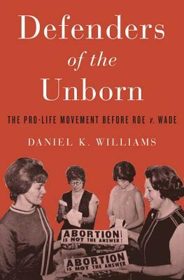 Defenders of the Unborn: The Pro-Life Movement Before Roe V. Wade by Daniel K. Williams