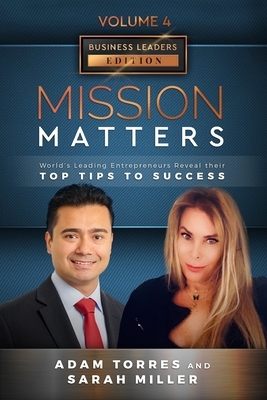 Mission Matters: World's Leading Entrepreneurs Reveal Their Top Tips To Success (Business Leaders Vol.4 - Edition 12) by Sarah Miller, Adam Torres