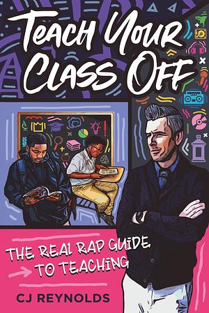 Teach Your Class Off: The Real Rap Guide to Teaching by C.J. Reynolds, C.J. Reynolds