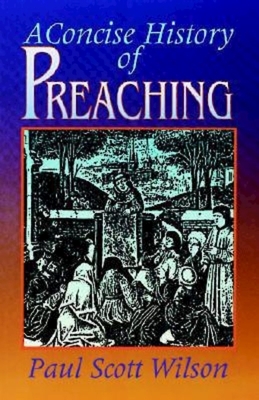 A Concise History of Preaching by Paul Scott Wilson