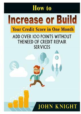 How to Increase or Build Your Credit Score in One Month: Add Over 100 Points Without The Need of Credit Repair Services by John Knight