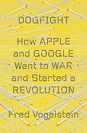 Dogfight: How Apple and Google Went to War and Started a Revolution by Fred Vogelstein