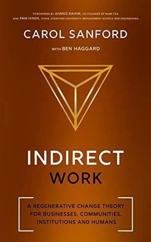 Indirect Work: A Regenerative Change Theory for Businesses, Communities, Institutions and Humans by Carol Sanford, Carol Sanford