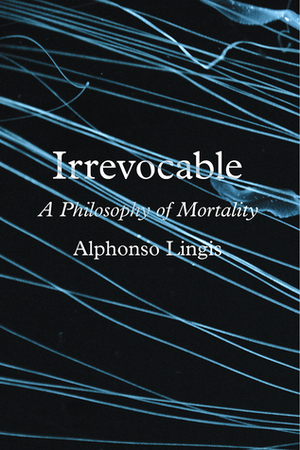 Irrevocable: A Philosophy of Mortality by Alphonso Lingis