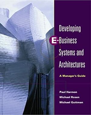 Developing E-Business Systems & Architectures: A Manager's Guide by Michael Rosen, Paul Harmon, Michael Guttman