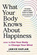 What Your Body Knows about Happiness: Unexpected Ways to Find Gratitude, Happiness, and Joy by Janice Kaplan