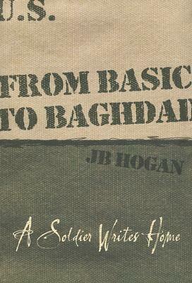 From Basic to Baghdad: A Soldier Writes Home by J.B. Hogan