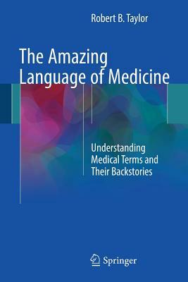 The Amazing Language of Medicine: Understanding Medical Terms and Their Backstories by Robert B. Taylor