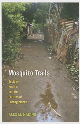 Mosquito Trails: Ecology, Health, and the Politics of Entanglement by Alex M. Nading