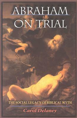 Abraham on Trial: The Social Legacy of Biblical Myth by Carol Delaney