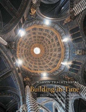 Building-In-Time: From Giotto to Alberti and Modern Oblivion by Marvin Trachtenberg