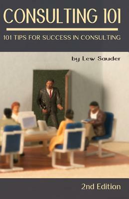 Consulting 101, 2nd Edition: 101 Tips for Success in Consulting by Lew Sauder