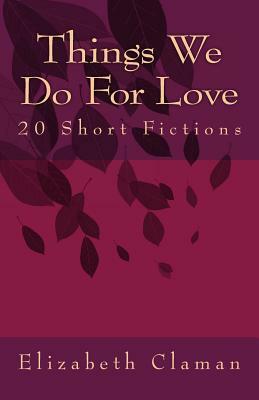 Things We Do For Love: 20 Short Fictions by Elizabeth Claman