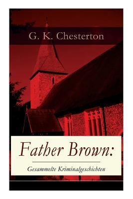 Father Brown: Gesammelte Kriminalgeschichten: Priester und Detektiv: Der geheime Garten + Das Verhängnis der Darnaways + Das blaue K by G.K. Chesterton