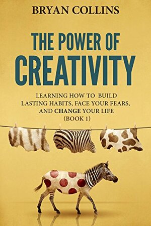 The Power of Creativity:  Learning How to Build Lasting Habits, Face Your Fears and Change Your Life by Bryan Collins