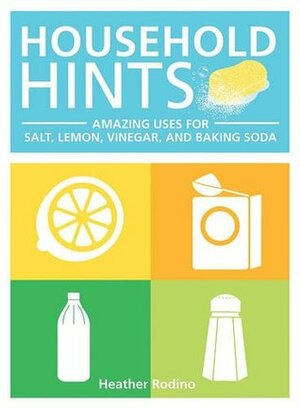 Household Hints: Amazing Uses for Salt, Lemons, Vinegar and Baking Soda by Heather Rodino