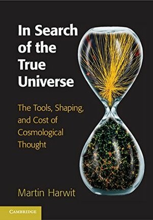 In Search of the True Universe: The Tools, Shaping, and Cost of Cosmological Thought by Martin Harwit