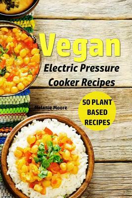 Vegan Electric Pressure Cooker Recipes: 50 Plant Based Recipes by Melanie Moore