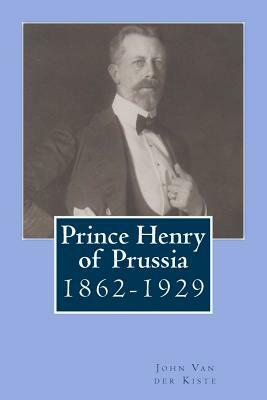 Prince Henry of Prussia: 1862-1929 by John Van Der Kiste