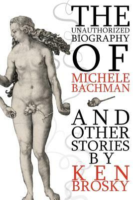 The Unauthorized Biography of Michele Bachmann (and other stories) by Ken Brosky