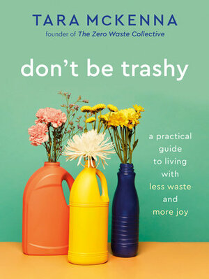Don't Be Trashy: A Practical Guide to Living with Less Waste and More Joy by Tara McKenna