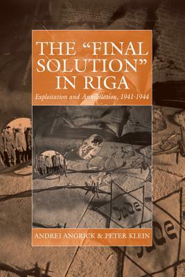 The 'final Solution' in Riga: Exploitation and Annihilation, 1941-1944 by Ray Brandon, Andrej Angrick, Peter Klein