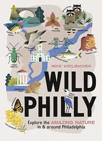 Wild Philly: Explore the Amazing Nature in and Around Philadelphia by Michael Weilbacher