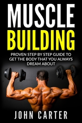 Muscle Building: Proven Step By Step Guide To Get The Body You Always Dreamed About by John Carter