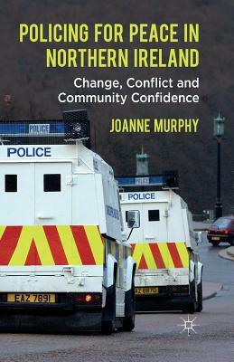 Policing for Peace in Northern Ireland: Change, Conflict and Community Confidence by J. Murphy