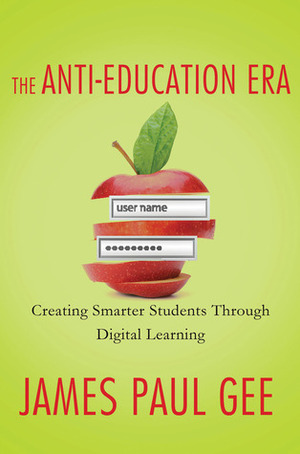 The Anti-Education Era: Creating Smarter Students through Digital Learning by James Paul Gee