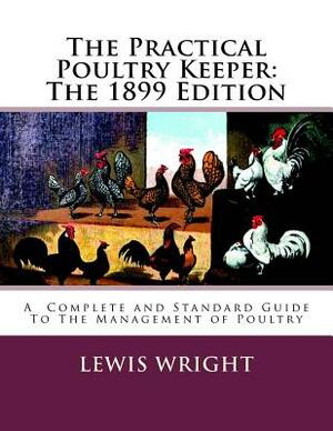 The Practical Poultry Keeper: The 1899 Edition: A Complete and Standard Guide To The Management of Poultry by Lewis Wright