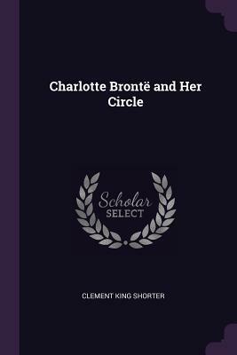 Charlotte Brontë and Her Circle by Clement King Shorter