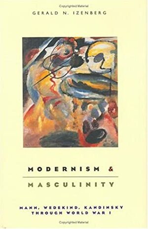 Modernism and Masculinity: Mann, Wedekind, Kandinsky through World War I by Gerald N. Izenberg