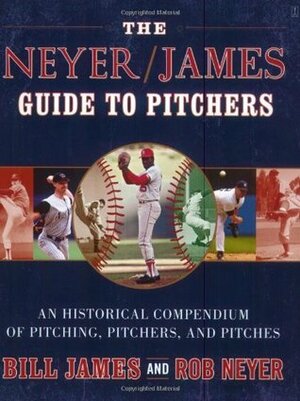 The Neyer/James Guide to Pitchers: An Historical Compendium of Pitching, Pitchers, and Pitches by Rob Neyer, Bill James