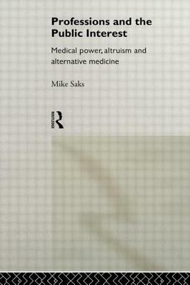 Professions and the Public Interest: Medical Power, Altruism and Alternative Medicine by Mike Saks