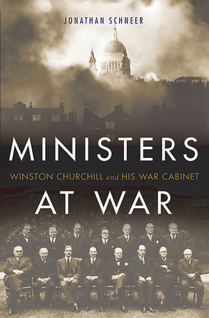 Ministers at War: Winston Churchill and His War Cabinet by Jonathan Schneer