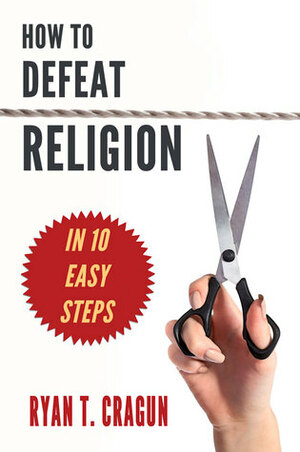 How to Defeat Religion in 10 Easy Steps: A Toolkit for Secular Activists by Ryan T. Cragun