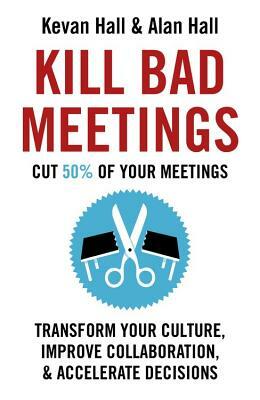 Kill Bad Meetings: Cut 50% of Your Meetings to Transform Your Culture, Improve Collaboration, and Accelerate Decisions by Alan Hall, Kevan Hall