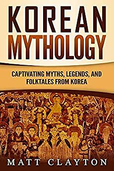 Korean Mythology: Captivating Myths, Legends, and Folktales from Korea by Matt Clayton