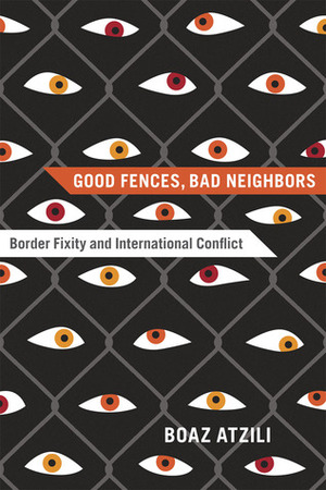 Good Fences, Bad Neighbors: Border Fixity and International Conflict by Boaz Atzili