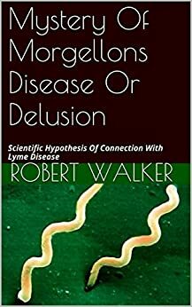 Mystery Of Morgellons Disease Or Delusion: Scientific Hypothesis Of Connection With Lyme Disease by Robert Walker