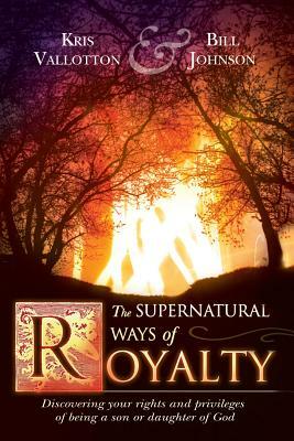 The Supernatural Ways of Royalty: Discovering Your Rights and Privileges of Being a Son or Daughter of God by Kris Vallotton