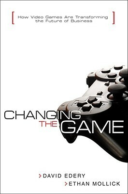 Changing the Game: How Video Games Are Transforming the Future of Business by Ethan Mollick, David Edery