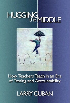 Hugging the Middle--How Teachers Teach in an Era of Testing and Accountability by Larry Cuban