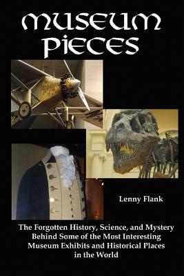 Museum Pieces: The Forgotten History, Science, and Mystery Behind Some of the Most Interesting Museum Exhibits and Historical Places by Lenny Flank