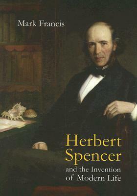 Herbert Spencer and the Invention of Modern Life by Mark Francis