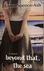 Beyond That, the Sea: A Novel by Laura Spence-Ash, Laura Spence-Ash